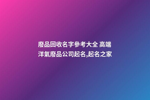 廢品回收名字參考大全 高端洋氣廢品公司起名,起名之家-第1張-公司起名-玄機派